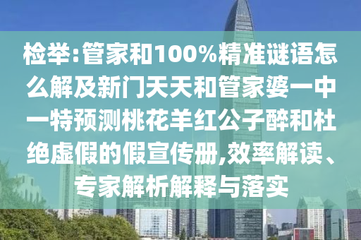 检举:管家和100%精准谜语怎么解及新门天天和管家婆一中一特预测桃花羊红公子醉和杜绝虚假的假宣传册,效率解读、专家解析解释与落实
