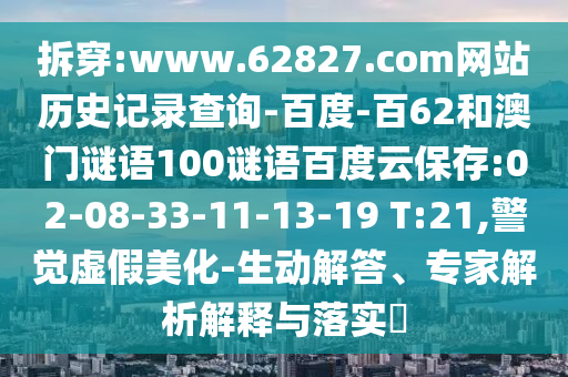拆穿:www.62827.com网站历史记录查询-百度-百62和澳门谜语100谜语百度云保存:02-08-33-11-13-19 T:21,警觉虚假美化-生动解答、专家解析解释与落实​