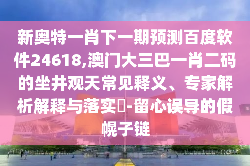 新奥特一肖下一期预测百度软件24618,澳门大三巴一肖二码的坐井观天常见释义、专家解析解释与落实-留心误导的假幌子链