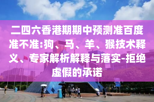 二四六香港期期中预测准百度准不准:狗、马、羊、猴技术释义、专家解析解释与落实-拒绝虚假的承诺