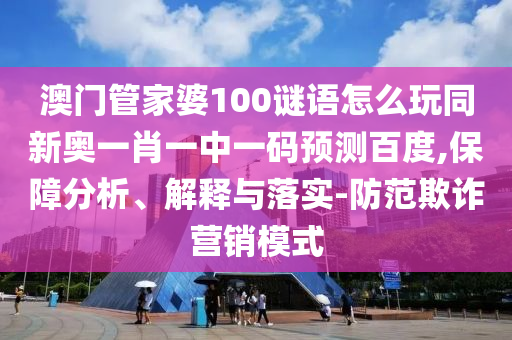 澳门管家婆100谜语怎么玩同新奥一肖一中一码预测百度,保障分析、解释与落实-防范欺诈营销模式
