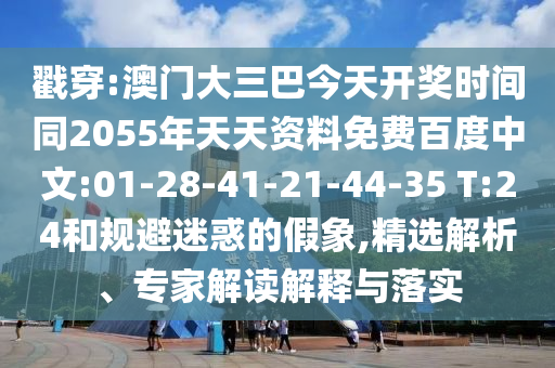 戳穿:澳门大三巴今天开奖时间同2055年天天资料免费百度中文:01-28-41-21-44-35 T:24和规避迷惑的假象,精选解析、专家解读解释与落实