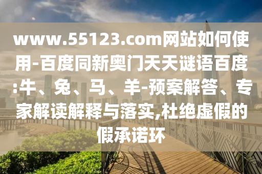 www.55123.com网站如何使用-百度同新奥门天天谜语百度:牛、兔、马、羊-预案解答、专家解读解释与落实,杜绝虚假的假承诺环