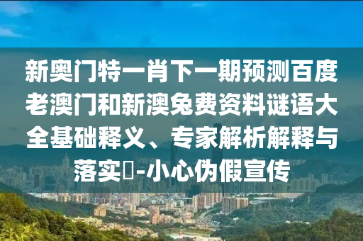 新奥门特一肖下一期预测百度老澳门和新澳兔费资料谜语大全基础释义、专家解析解释与落实​-小心伪假宣传