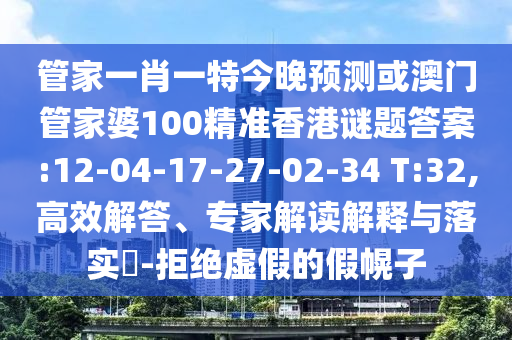管家一肖一特今晚预测或澳门管家婆100精准香港谜题答案:12-04-17-27-02-34 T:32,高效解答、专家解读解释与落实-拒绝虚假的假幌子