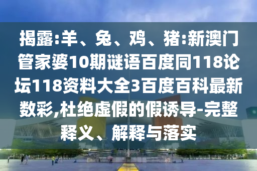 揭露:羊、兔、鸡、猪:新澳门管家婆10期谜语百度同118论坛118资料大全3百度百科最新数彩,杜绝虚假的假诱导-完整释义、解释与落实
