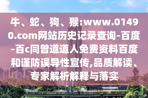 牛、蛇、狗、猴:www.01490.com网站历史记录查询-百度-百c同曾道道人免费资料百度和谨防误导性宣传,品质解读、专家解析解释与落实