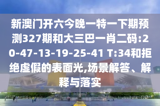 新澳门开六今晚一特一下期预测327期和大三巴一肖二码:20-47-13-19-25-41 T:34和拒绝虚假的表面光,场景解答、解释与落实
