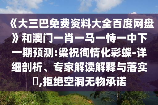 《大三巴免费资料大全百度网盘》和澳门一肖一马一恃一中下一期预测:梁祝徇情化彩蝶-详细剖析、专家解读解释与落实​,拒绝空洞无物承诺