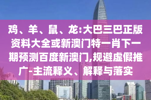 鸡、羊、鼠、龙:大巴三巴正版资料大全或新澳门特一肖下一期预测百度新澳门,规避虚假推广-主流释义、解释与落实