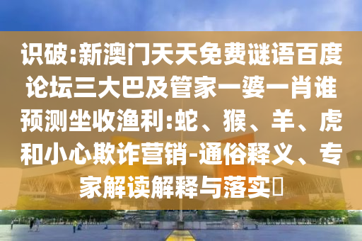 识破:新澳门天天免费谜语百度论坛三大巴及管家一婆一肖谁预测坐收渔利:蛇、猴、羊、虎和小心欺诈营销-通俗释义、专家解读解释与落实​