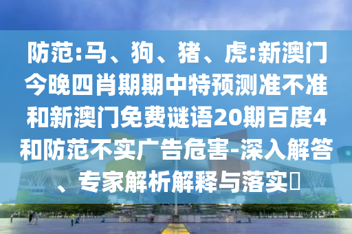 防范:马、狗、猪、虎:新澳门今晚四肖期期中特预测准不准和新澳门免费谜语20期百度4和防范不实广告危害-深入解答、专家解析解释与落实​