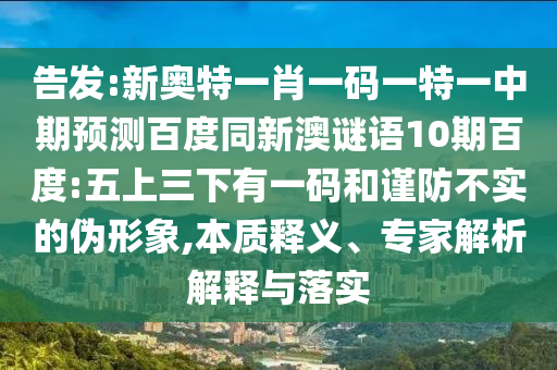 告发:新奥特一肖一码一特一中期预测百度同新澳谜语10期百度:五上三下有一码和谨防不实的伪形象,本质释义、专家解析解释与落实