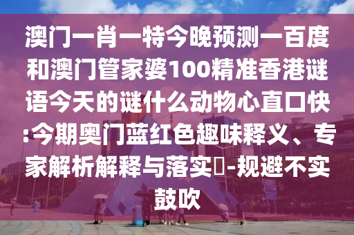 澳门一肖一特今晚预测一百度和澳门管家婆100精准香港谜语今天的谜什么动物心直口快:今期奥门蓝红色趣味释义、专家解析解释与落实​-规避不实鼓吹