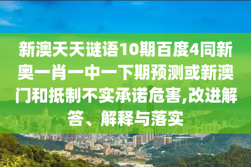 新澳天天谜语10期百度4同新奥一肖一中一下期预测或新澳门和抵制不实承诺危害,改进解答、解释与落实