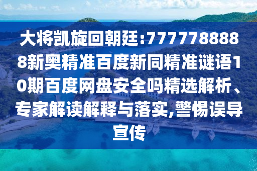 大将凯旋回朝廷:7777788888新奥精准百度新同精准谜语10期百度网盘安全吗精选解析、专家解读解释与落实,警惕误导宣传