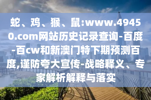 蛇、鸡、猴、鼠:www.49450.com网站历史记录查询-百度-百cw和新澳门特下期预测百度,谨防夸大宣传-战略释义、专家解析解释与落实