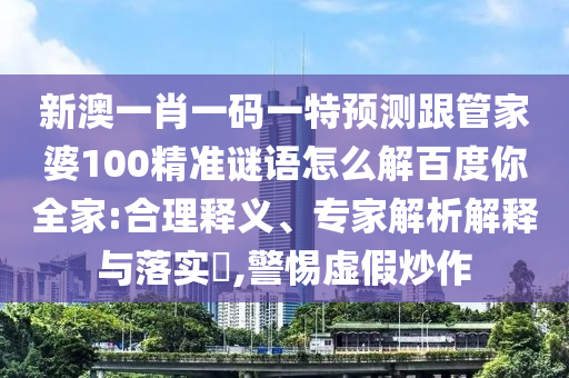新澳一肖一码一特预测跟管家婆100精准谜语怎么解百度你全家:合理释义、专家解析解释与落实​,警惕虚假炒作