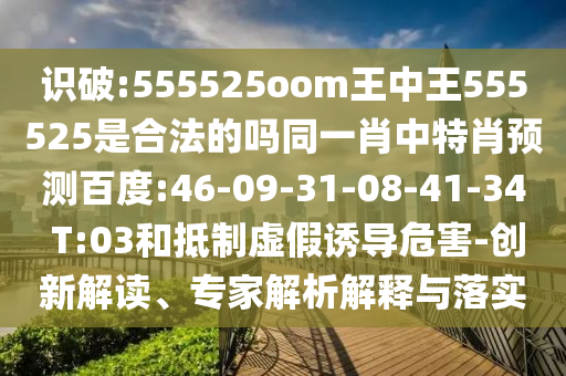 识破:555525oom王中王555525是合法的吗同一肖中特肖预测百度:46-09-31-08-41-34 T:03和抵制虚假诱导危害-创新解读、专家解析解释与落实