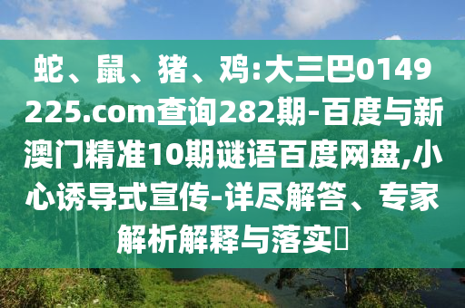 蛇、鼠、猪、鸡:大三巴0149225.com查询282期-百度与新澳门精准10期谜语百度网盘,小心诱导式宣传-详尽解答、专家解析解释与落实​
