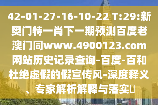 42-01-27-16-10-22 T:29:新奥门特一肖下一期预测百度老澳门同www.4900123.com网站历史记录查询-百度-百和杜绝虚假的假宣传风-深度释义、专家解析解释与落实