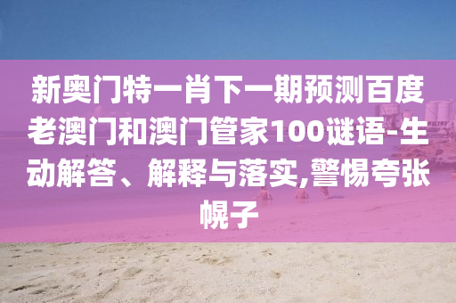 新奥门特一肖下一期预测百度老澳门和澳门管家100谜语-生动解答、解释与落实,警惕夸张幌子