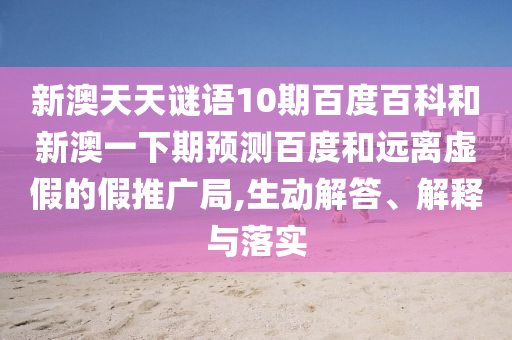 新澳天天谜语10期百度百科和新澳一下期预测百度和远离虚假的假推广局,生动解答、解释与落实