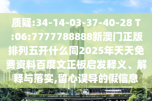 质疑:34-14-03-37-40-28 T:06:7777788888新澳门正版排列五开什么同2025年天天免费资料百度文正板启发释义、解释与落实,留心误导的假信息
