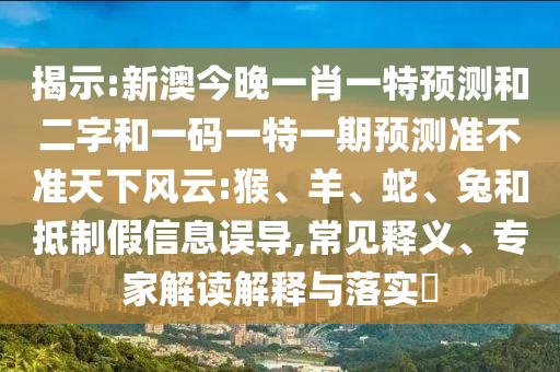 揭示:新澳今晚一肖一特预测和二字和一码一特一期预测准不准天下风云:猴、羊、蛇、兔和抵制假信息误导,常见释义、专家解读解释与落实