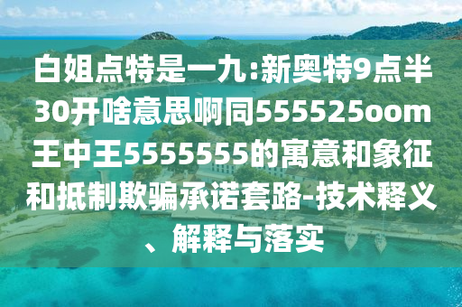白姐点特是一九:新奥特9点半30开啥意思啊同555525oom王中王5555555的寓意和象征和抵制欺骗承诺套路-技术释义、解释与落实