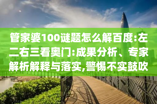 管家婆100谜题怎么解百度:左二右三看奥门:成果分析、专家解析解释与落实,警惕不实鼓吹