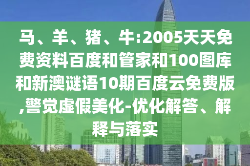马、羊、猪、牛:2005天天免费资料百度和管家和100图库和新澳谜语10期百度云免费版,警觉虚假美化-优化解答、解释与落实