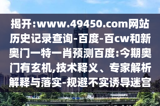 揭开:www.49450.com网站历史记录查询-百度-百cw和新奥门一特一肖预测百度:今期奥门有玄机,技术释义、专家解析解释与落实-规避不实诱导迷宫