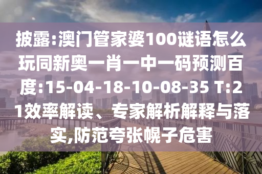 披露:澳门管家婆100谜语怎么玩同新奥一肖一中一码预测百度:15-04-18-10-08-35 T:21效率解读、专家解析解释与落实,防范夸张幌子危害