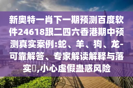 新奥特一肖下一期预测百度软件24618跟二四六香港期中预测真实案例:蛇、羊、狗、龙-可靠解答、专家解读解释与落实​,小心虚假蛊惑风险
