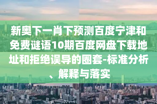 新奥下一肖下预测百度宁津和免费谜语10期百度网盘下载地址和拒绝误导的圈套-标准分析、解释与落实