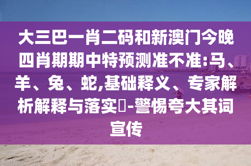 大三巴一肖二码和新澳门今晚四肖期期中特预测准不准:马、羊、兔、蛇,基础释义、专家解析解释与落实​-警惕夸大其词宣传