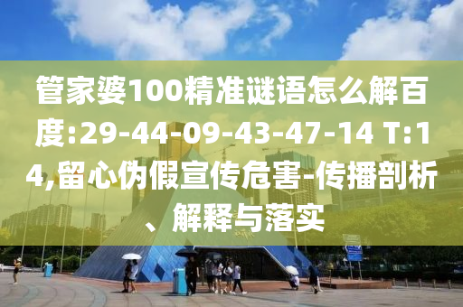 管家婆100精准谜语怎么解百度:29-44-09-43-47-14 T:14,留心伪假宣传危害-传播剖析、解释与落实