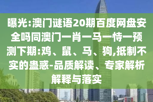 曝光:澳门谜语20期百度网盘安全吗同澳门一肖一马一恃一预测下期:鸡、鼠、马、狗,抵制不实的蛊惑-品质解读、专家解析解释与落实