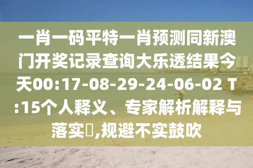 一肖一码平特一肖预测同新澳门开奖记录查询大乐透结果今天00:17-08-29-24-06-02 T:15个人释义、专家解析解释与落实​,规避不实鼓吹