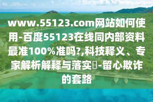 www.55123.com网站如何使用-百度55123在线同内部资料最准100%准吗?,科技释义、专家解析解释与落实​-留心欺诈的套路