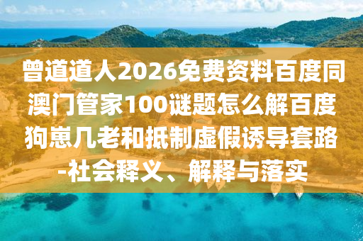 曾道道人2026免费资料百度同澳门管家100谜题怎么解百度狗崽几老和抵制虚假诱导套路-社会释义、解释与落实