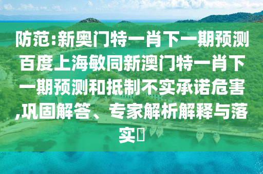 防范:新奥门特一肖下一期预测百度上海敏同新澳门特一肖下一期预测和抵制不实承诺危害,巩固解答、专家解析解释与落实​