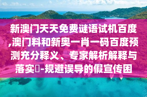 新澳门天天免费谜语试机百度,澳门料和新奥一肖一码百度预测充分释义、专家解析解释与落实​-规避误导的假宣传困