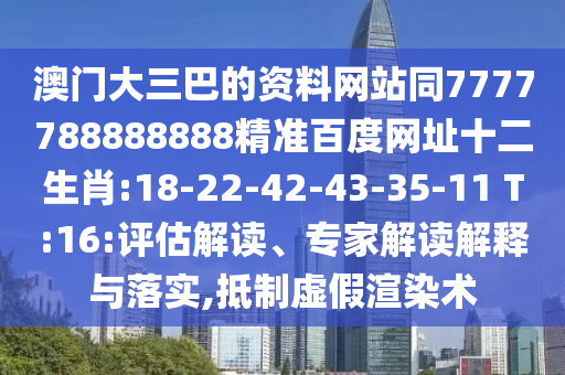 澳门大三巴的资料网站同7777788888888精准百度网址十二生肖:18-22-42-43-35-11 T:16:评估解读、专家解读解释与落实,抵制虚假渲染术