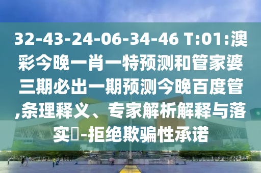 32-43-24-06-34-46 T:01:澳彩今晚一肖一特预测和管家婆三期必出一期预测今晚百度管,条理释义、专家解析解释与落实​-拒绝欺骗性承诺