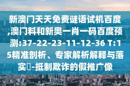 新澳门天天免费谜语试机百度,澳门料和新奥一肖一码百度预测:37-22-23-11-12-36 T:15精准剖析、专家解析解释与落实-抵制欺诈的假推广像