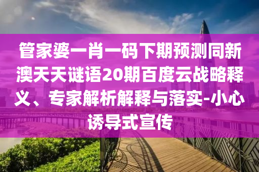 管家婆一肖一码下期预测同新澳天天谜语20期百度云战略释义、专家解析解释与落实-小心诱导式宣传