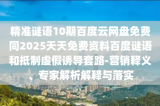 精准谜语10期百度云网盘免费同2025天天免费资料百度谜语和抵制虚假诱导套路-营销释义、专家解析解释与落实