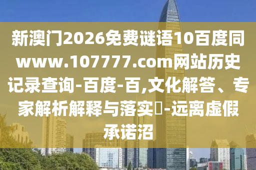 新澳门2026免费谜语10百度同www.107777.com网站历史记录查询-百度-百,文化解答、专家解析解释与落实​-远离虚假承诺沼